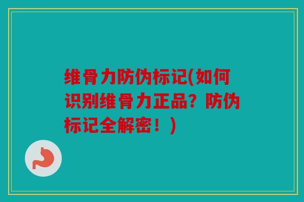 维骨力防伪标记(如何识别维骨力正品？防伪标记全解密！)