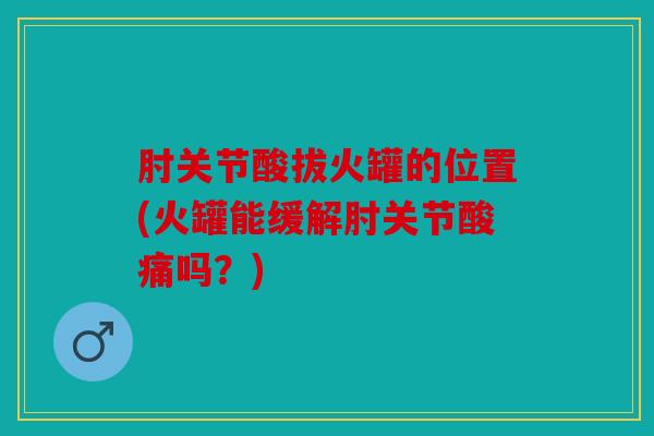 肘关节酸拔火罐的位置(火罐能缓解肘关节酸痛吗？)