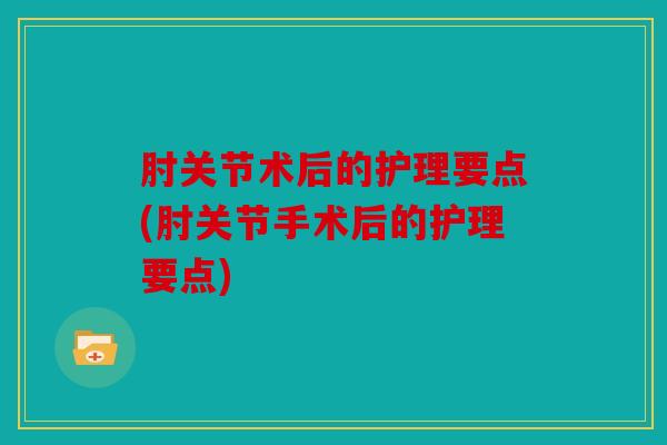 肘关节术后的护理要点(肘关节手术后的护理要点)