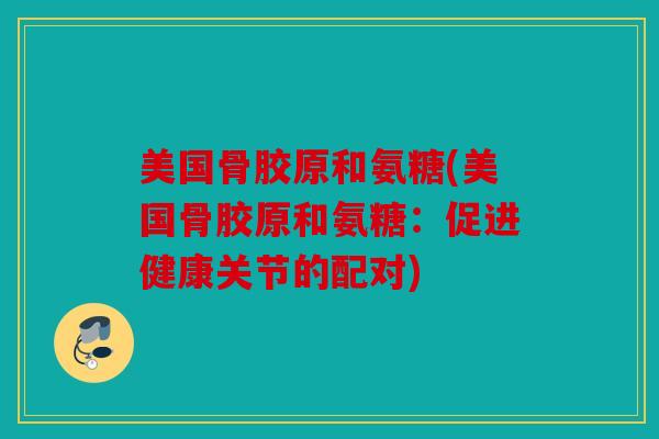 美国骨胶原和氨糖(美国骨胶原和氨糖：促进健康关节的配对)