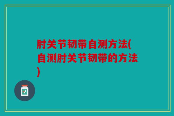 肘关节韧带自测方法(自测肘关节韧带的方法)