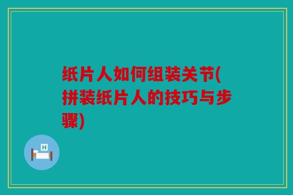 纸片人如何组装关节(拼装纸片人的技巧与步骤)