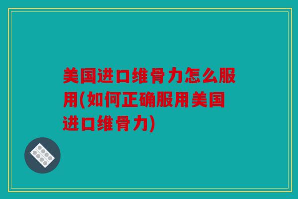 美国进口维骨力怎么服用(如何正确服用美国进口维骨力)