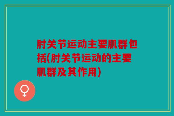 肘关节运动主要肌群包括(肘关节运动的主要肌群及其作用)