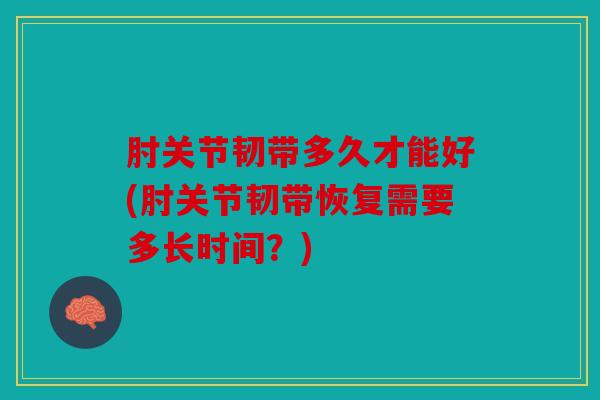 肘关节韧带多久才能好(肘关节韧带恢复需要多长时间？)