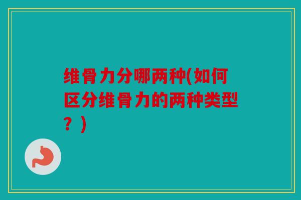维骨力分哪两种(如何区分维骨力的两种类型？)