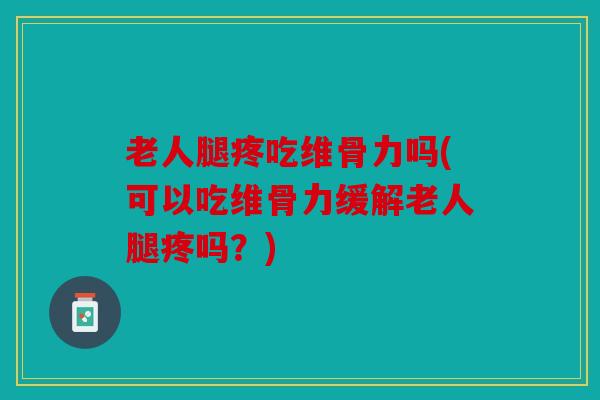 老人腿疼吃维骨力吗(可以吃维骨力缓解老人腿疼吗？)