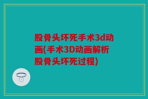 股骨头坏死手术3d动画(手术3D动画解析股骨头坏死过程)