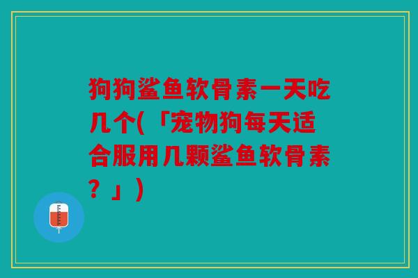 狗狗鲨鱼软骨素一天吃几个(「宠物狗每天适合服用几颗鲨鱼软骨素？」)