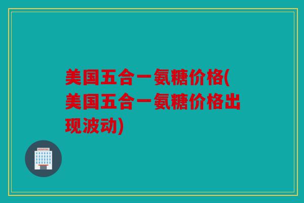 美国五合一氨糖价格(美国五合一氨糖价格出现波动)