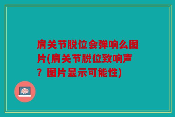 肩关节脱位会弹响么图片(肩关节脱位致响声？图片显示可能性)