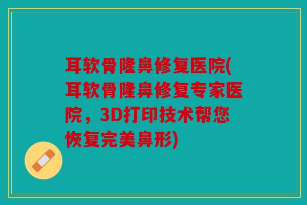 耳软骨隆鼻修复医院(耳软骨隆鼻修复专家医院，3D打印技术帮您恢复完美鼻形)