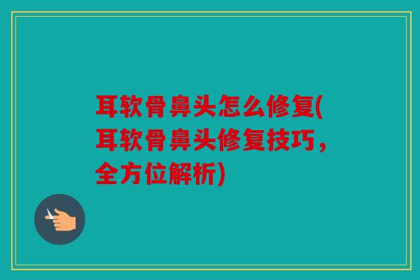 耳软骨鼻头怎么修复(耳软骨鼻头修复技巧，全方位解析)