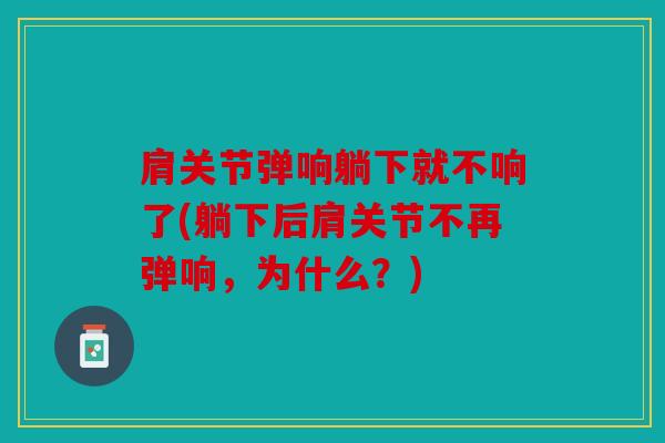 肩关节弹响躺下就不响了(躺下后肩关节不再弹响，为什么？)