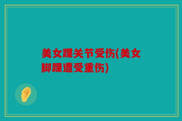 美女踝关节受伤(美女脚踝遭受重伤)