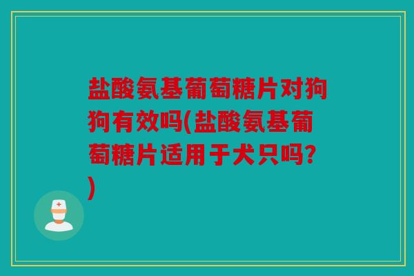 盐酸氨基葡萄糖片对狗狗有效吗(盐酸氨基葡萄糖片适用于犬只吗？)