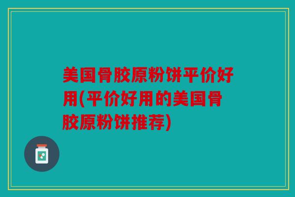 美国骨胶原粉饼平价好用(平价好用的美国骨胶原粉饼推荐)