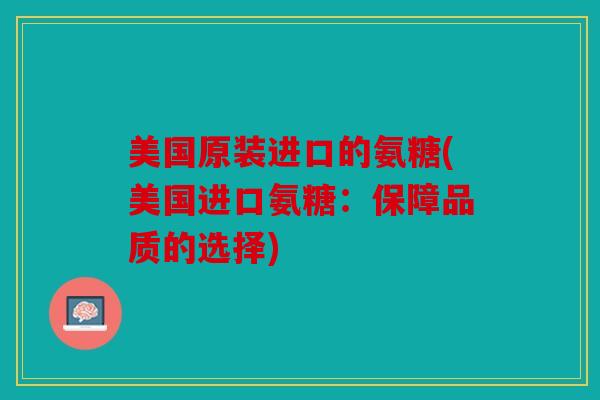 美国原装进口的氨糖(美国进口氨糖：保障品质的选择)