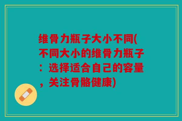 维骨力瓶子大小不同(不同大小的维骨力瓶子：选择适合自己的容量，关注骨骼健康)