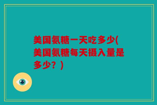 美国氨糖一天吃多少(美国氨糖每天摄入量是多少？)