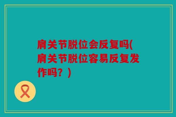 肩关节脱位会反复吗(肩关节脱位容易反复发作吗？)