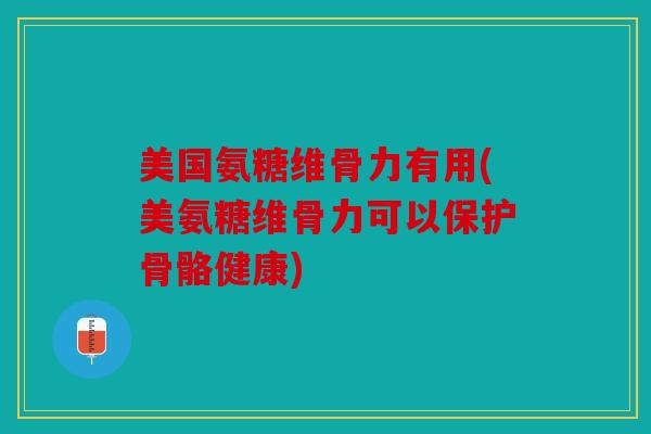 美国氨糖维骨力有用(美氨糖维骨力可以保护骨骼健康)