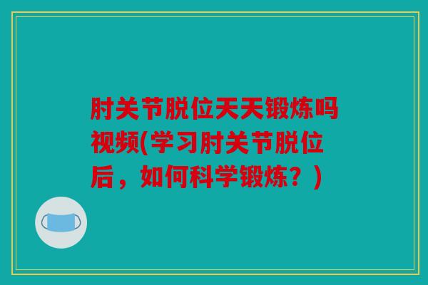 肘关节脱位天天锻炼吗视频(学习肘关节脱位后，如何科学锻炼？)