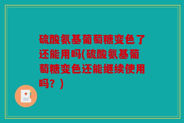 硫酸氨基葡萄糖变色了还能用吗(硫酸氨基葡萄糖变色还能继续使用吗？)