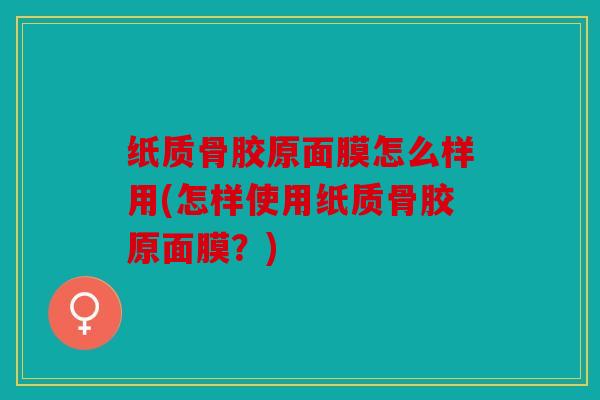 纸质骨胶原面膜怎么样用(怎样使用纸质骨胶原面膜？)