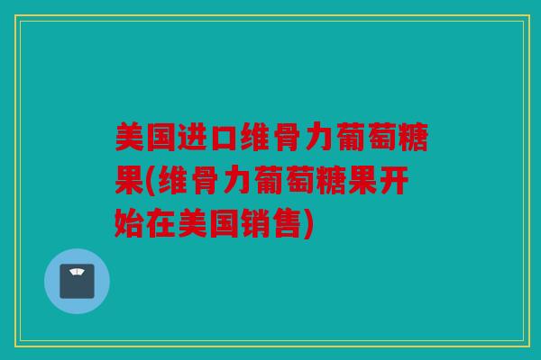 美国进口维骨力葡萄糖果(维骨力葡萄糖果开始在美国销售)