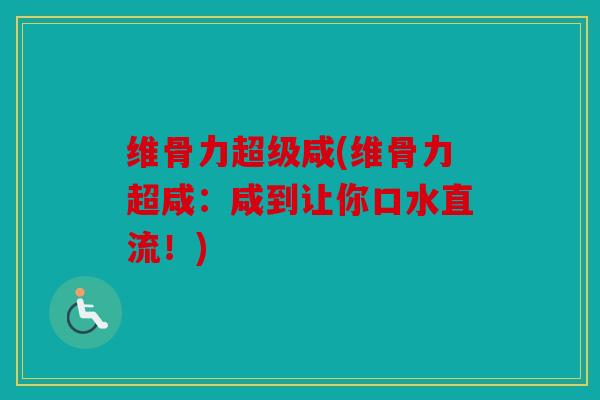 维骨力超级咸(维骨力超咸：咸到让你口水直流！)
