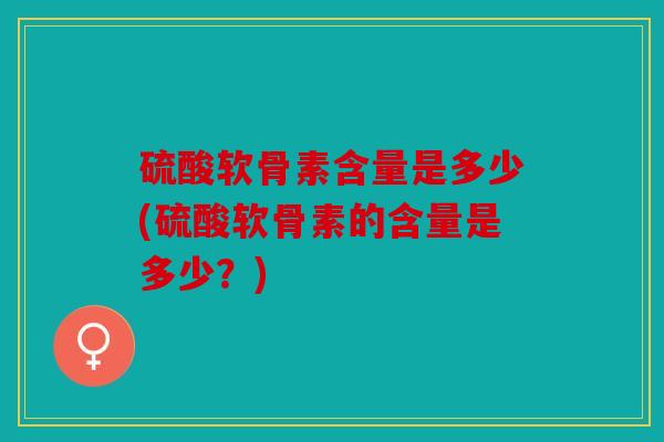 硫酸软骨素含量是多少(硫酸软骨素的含量是多少？)