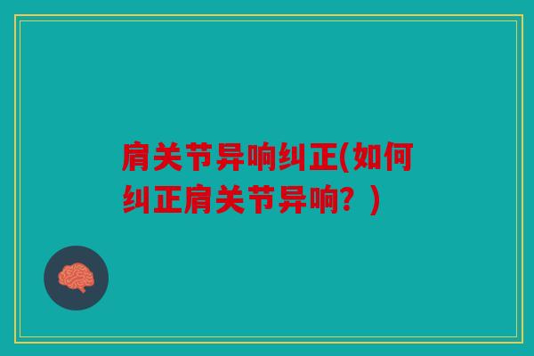 肩关节异响纠正(如何纠正肩关节异响？)