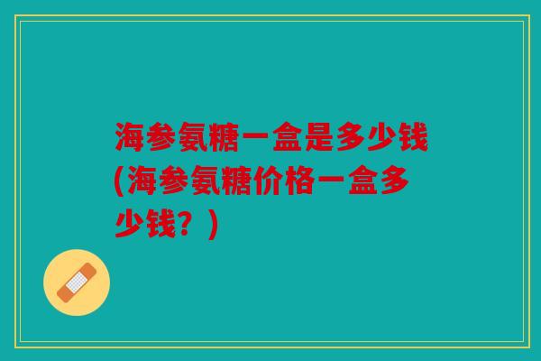 海参氨糖一盒是多少钱(海参氨糖价格一盒多少钱？)