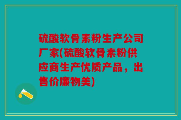 硫酸软骨素粉生产公司厂家(硫酸软骨素粉供应商生产优质产品，出售价廉物美)