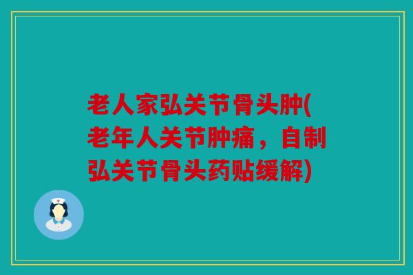 老人家弘关节骨头肿(老年人关节肿痛，自制弘关节骨头药贴缓解)
