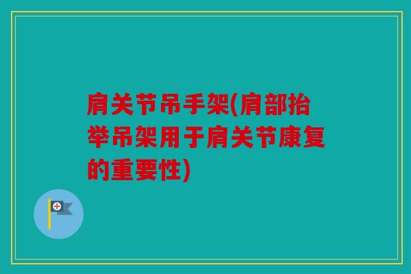 肩关节吊手架(肩部抬举吊架用于肩关节康复的重要性)