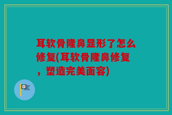 耳软骨隆鼻显形了怎么修复(耳软骨隆鼻修复，塑造完美面容)