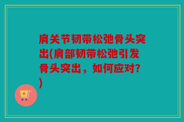 肩关节韧带松弛骨头突出(肩部韧带松弛引发骨头突出，如何应对？)