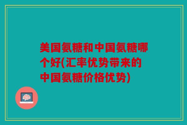 美国氨糖和中国氨糖哪个好(汇率优势带来的中国氨糖价格优势)