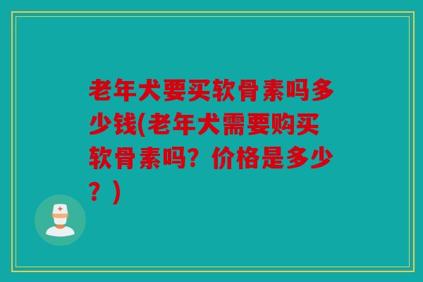 老年犬要买软骨素吗多少钱(老年犬需要购买软骨素吗？价格是多少？)
