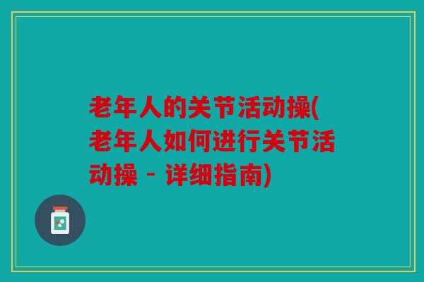 老年人的关节活动操(老年人如何进行关节活动操 - 详细指南)