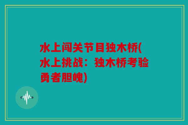 水上闯关节目独木桥(水上挑战：独木桥考验勇者胆魄)