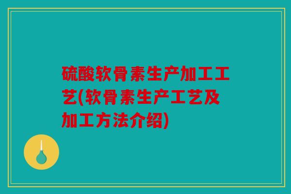 硫酸软骨素生产加工工艺(软骨素生产工艺及加工方法介绍)