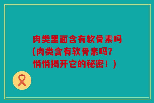 肉类里面含有软骨素吗(肉类含有软骨素吗？悄悄揭开它的秘密！)