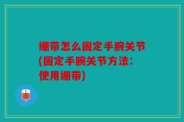 绷带怎么固定手腕关节(固定手腕关节方法：使用绷带)