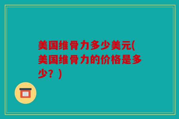 美国维骨力多少美元(美国维骨力的价格是多少？)