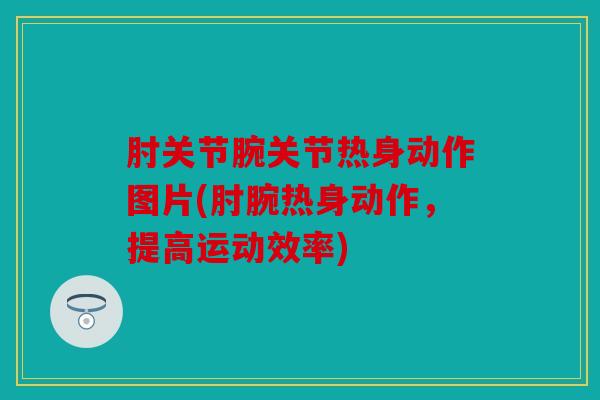 肘关节腕关节热身动作图片(肘腕热身动作，提高运动效率)