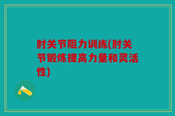肘关节阻力训练(肘关节锻炼提高力量和灵活性)