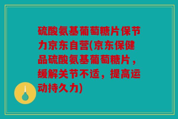 硫酸氨基葡萄糖片保节力京东自营(京东保健品硫酸氨基葡萄糖片，缓解关节不适，提高运动持久力)